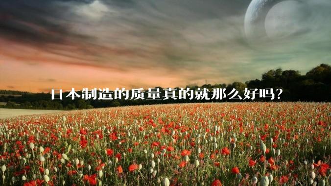 日本制造的质量真的就那么好吗？