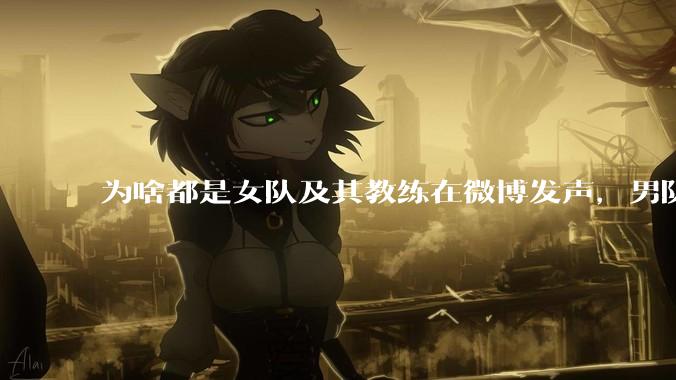 为啥都是女队及其教练在微博发声，男队无人表态呢？